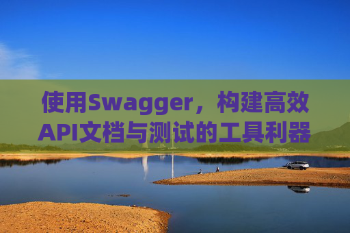 使用Swagger，构建高效API文档与测试的工具利器